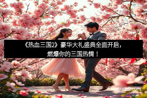 《热血三国2》豪华大礼盛典全面开启，燃爆你的三国热情！