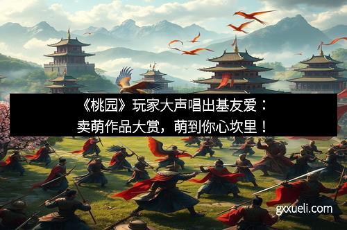 《桃园》玩家大声唱出基友爱：卖萌作品大赏，萌到你心坎里！